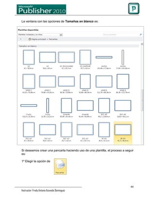 La ventana con las opciones de Tamaños en blanco es:




Si deseamos crear una pancarta haciendo uso de una plantilla, el proceso a seguir
es:

1º Elegir la opción de




                                                                              44
Instructor: Fredy Antonio Acevedo Domínguez
 