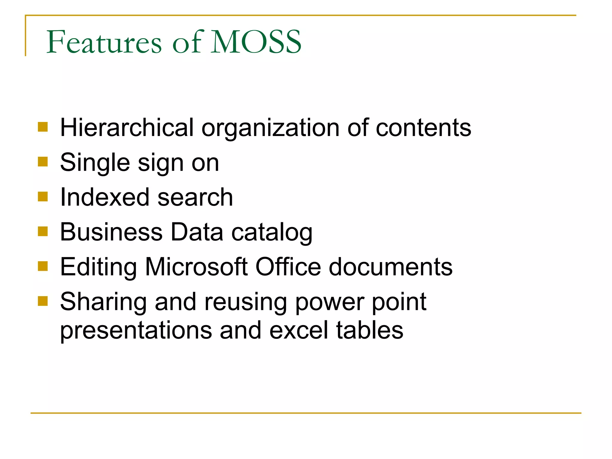 Features of MOSS Hierarchical organization of contents Single sign on Indexed search Business Data catalog Editing Microsoft Office documents Sharing and reusing power point presentations and excel tables 
