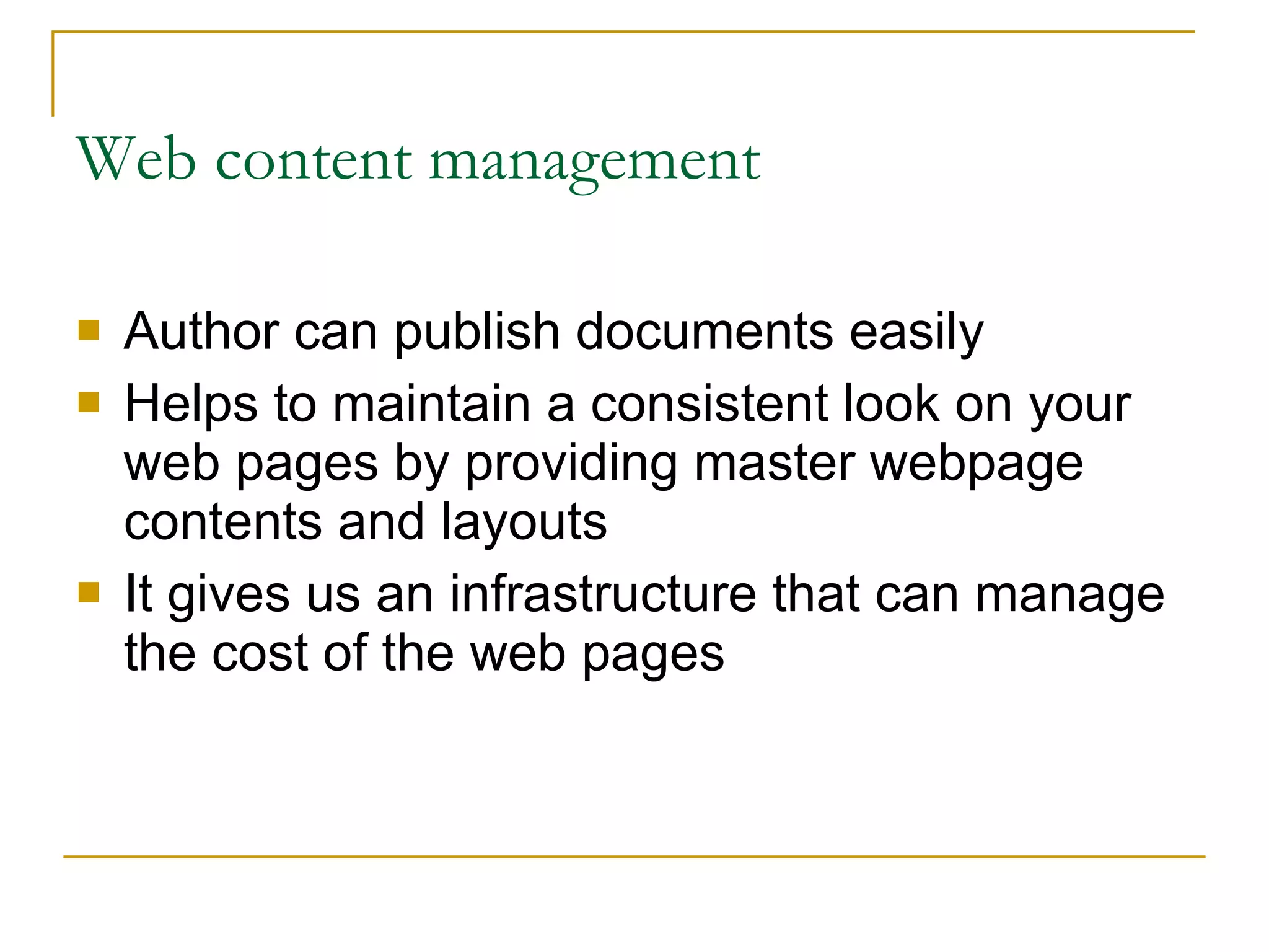 Web content management Author can publish documents easily Helps to maintain a consistent look on your web pages by providing master webpage contents and layouts It gives us an infrastructure that can manage the cost of the web pages 