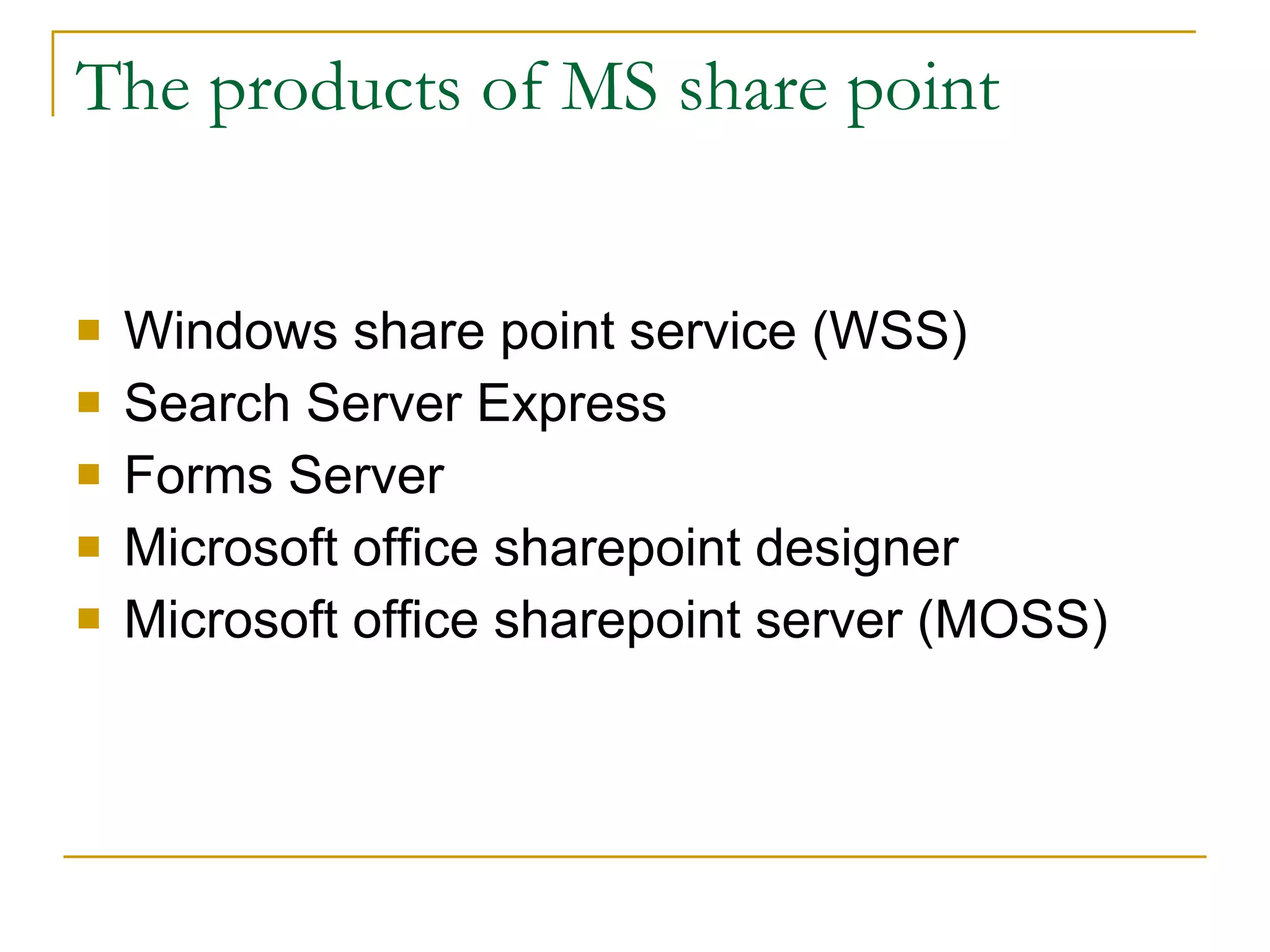 The products of MS share point Windows share point service (WSS) Search Server Express Forms Server Microsoft office sharepoint designer Microsoft office sharepoint server (MOSS) 