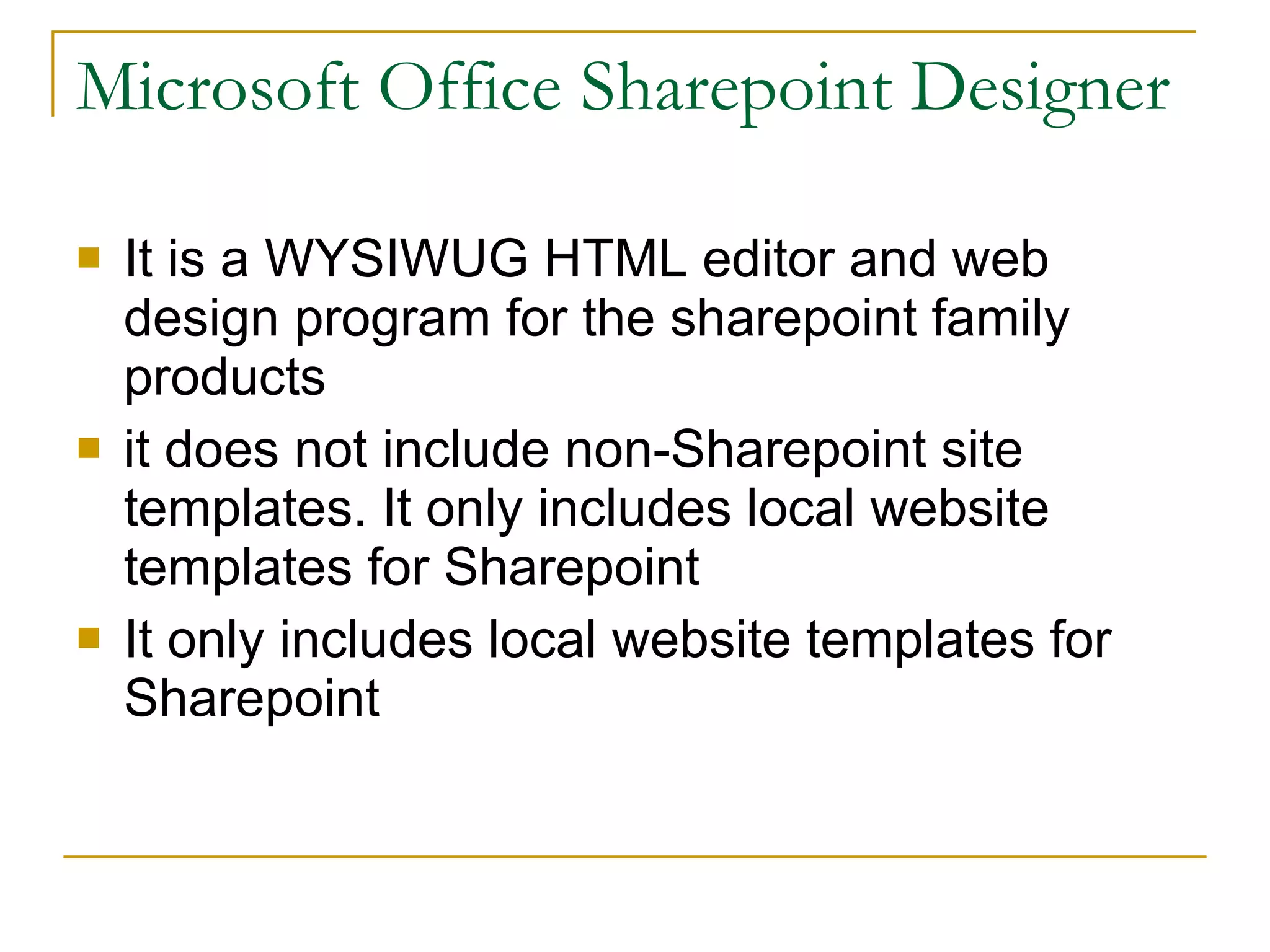 Microsoft Office Sharepoint Designer It is a WYSIWUG HTML editor and web design program for the sharepoint family products it does not include non-Sharepoint site templates. It only includes local website templates for Sharepoint  It only includes local website templates for Sharepoint 
