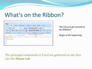 What’s on the Ribbon?
                                        How do you get started on
                                        the Ribbon?

                                        Begin at the beginning.




The principal commands in Excel are gathered on the first
tab, the Home tab.
 