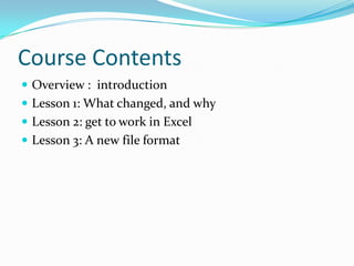 Course Contents
 Overview : introduction
 Lesson 1: What changed, and why
 Lesson 2: get to work in Excel
 Lesson 3: A new file format
 