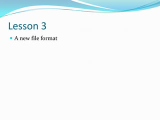 Lesson 3
 A new file format
 