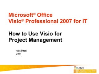 Microsoft ®  Office  Visio ®  Professional 2007 for IT How to Use Visio for Project Management Presenter:  Date:  