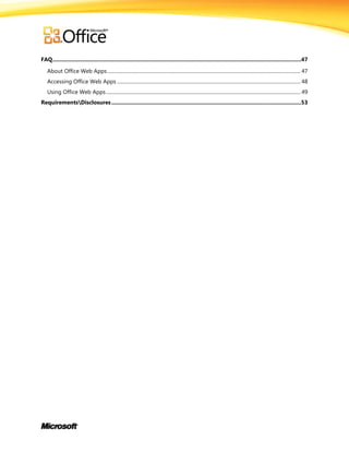 FAQ.....................................................................................................................................................................47
About Office Web Apps............................................................................................................................................................. 47
Accessing Office Web Apps ..................................................................................................................................................... 48
Using Office Web Apps.............................................................................................................................................................. 49
RequirementsDisclosures..............................................................................................................................53
 