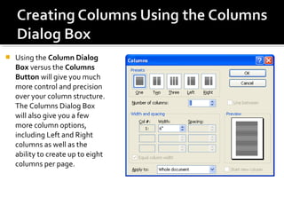  Using the Column Dialog 
Box versus the Columns 
Button will give you much 
more control and precision 
over your column structure. 
The Columns Dialog Box 
will also give you a few 
more column options, 
including Left and Right 
columns as well as the 
ability to create up to eight 
columns per page. 
 