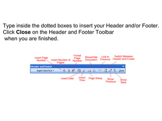 Type inside the dotted boxes to insert your Header and/or Footer. 
Click Close on the Header and Footer Toolbar 
when you are finished. 

