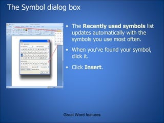 The Symbol dialog box Great Word features Inserting a symbol from the  Symbol  dialog box The  Recently used symbols  list updates automatically with the symbols you use most often. When you've found your symbol, click it. Click  Insert . 