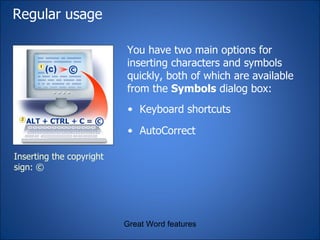 Regular usage You have two main options for inserting characters and symbols quickly, both of which are available from the  Symbols  dialog box: Great Word features Inserting the copyright sign: © Keyboard shortcuts AutoCorrect 