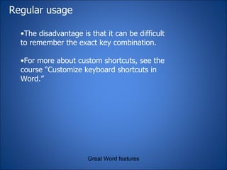 Regular usage Great Word features The disadvantage is that it can be difficult to remember the exact key combination.  For more about custom shortcuts, see the course “Customize keyboard shortcuts in Word.” 