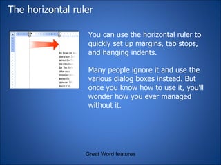 The horizontal ruler You can use the horizontal ruler to quickly set up margins, tab stops, and hanging indents. Many people ignore it and use the various dialog boxes instead. But once you know how to use it, you'll wonder how you ever managed without it. Great Word features 
