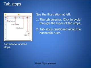 Tab stops  Great Word features Tab selector and tab stops See the illustration at left: The tab selector. Click to cycle through the types of tab stops. Tab stops positioned along the horizontal ruler. 