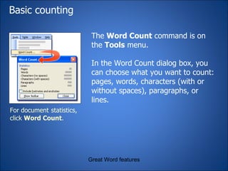 Basic counting The  Word Count  command is on the  Tools  menu.  In the Word   Count dialog box, you can choose what you want to count: pages, words, characters (with or without spaces), paragraphs, or lines. Great Word features For document   statistics, click  Word Count . 