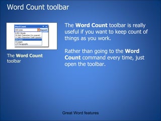 Word Count toolbar The  Word Count  toolbar is really useful if you want to keep count of things as you work.  Rather than going to the  Word Count  command every time, just open the toolbar. Great Word features The  Word Count  toolbar 