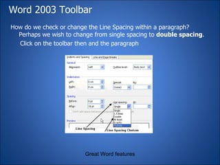 Word 2003 Toolbar How do we check or change the Line Spacing within a paragraph? Perhaps we wish to change from single spacing to  double spacing . Click on the toolbar then and the paragraph  Great Word features 