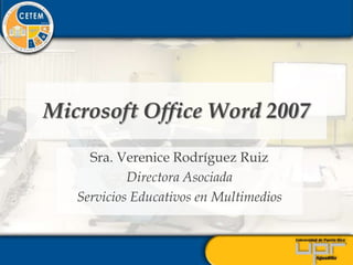 Microsoft Office Word 2007 Sra. Verenice Rodríguez Ruiz Directora Asociada Servicios Educativos en Multimedios 