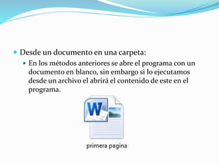  Desde un documento en una carpeta:
 En los métodos anteriores se abre el programa con un
documento en blanco, sin embargo si lo ejecutamos
desde un archivo el abrirá el contenido de este en el
programa.
 