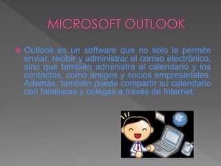  Outlook es un software que no solo le permite
enviar, recibir y administrar el correo electrónico,
sino que también administra el calendario y los
contactos, como amigos y socios empresariales.
Además, también puede compartir su calendario
con familiares y colegas a través de Internet.
 