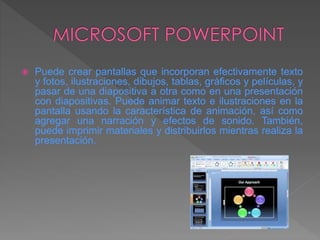  Puede crear pantallas que incorporan efectivamente texto
y fotos, ilustraciones, dibujos, tablas, gráficos y películas, y
pasar de una diapositiva a otra como en una presentación
con diapositivas. Puede animar texto e ilustraciones en la
pantalla usando la característica de animación, así como
agregar una narración y efectos de sonido. También,
puede imprimir materiales y distribuirlos mientras realiza la
presentación.
 