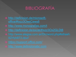  http://definicion.de/microsoft-
office/#ixzz3OwsCews8
 http://www.monografias.com/t
 http://definicion.de/excel/#ixzz3Ox2GLDt8
 http://www.alegsa.com.ar/Dic/word.php#sthash.
8ZHyb873.dpuf
 https://support.office.com/
 http://www.definicionabc.com
 