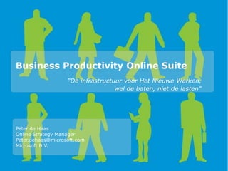 Business Productivity Online Suite
                   “De infrastructuur voor Het Nieuwe Werken,
                                   wel de baten, niet de lasten”




Peter de Haas
Online Strategy Manager
Peter.dehaas@microsoft.com
Microsoft B.V.
 