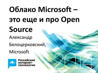 Облако Microsoft –
это еще и про Open
Source
Александр
Белоцерковский,
Microsoft
 