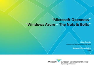 “Microsoft Openness” “Windows Azure – The Nuts & Bolts” Liam Cronin Commercial Software Initiative Lead Stephen Fitzmaurice MSN 