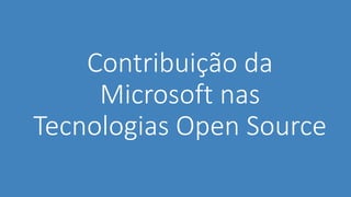 Contribuição da
Microsoft nas
Tecnologias Open Source
 