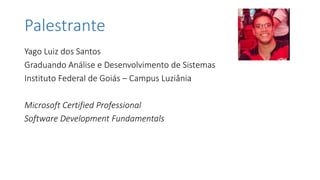 Palestrante
Yago Luiz dos Santos
Graduando Análise e Desenvolvimento de Sistemas
Instituto Federal de Goiás – Campus Luziânia
Microsoft Certified Professional
Software Development Fundamentals
 