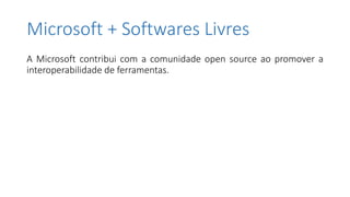 Microsoft + Softwares Livres
A Microsoft contribui com a comunidade open source ao promover a
interoperabilidade de ferramentas.
 