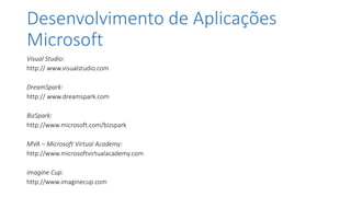 Desenvolvimento de Aplicações
Microsoft
Visual Studio:
http:// www.visualstudio.com
DreamSpark:
http:// www.dreamspark.com
BizSpark:
http://www.microsoft.com/bizspark
MVA – Microsoft Virtual Academy:
http://www.microsoftvirtualacademy.com
Imagine Cup:
http://www.imaginecup.com
 