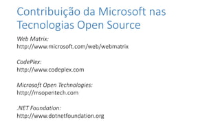 Contribuição da Microsoft nas
Tecnologias Open Source
Web Matrix:
http://www.microsoft.com/web/webmatrix
CodePlex:
http://www.codeplex.com
Microsoft Open Technologies:
http://msopentech.com
.NET Foundation:
http://www.dotnetfoundation.org
 