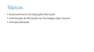 Tópicos
• Desenvolvimento de Aplicações Microsoft
• Contribuição da Microsoft nas Tecnologias Open Source
• Interoperabilidade
 