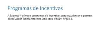 Programas de Incentivos
A Microsoft oferece programas de incentivos para estudantes e pessoas
interessadas em transformar uma ideia em um negócio.
 