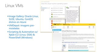 Linux VMs
 Image Gallery: Oracle Linux,
SUSE, Ubuntu, CentOS
distros on Azure
 VMDepot: imagens pre-
instaladas
 Scripting & Automation w/
Xplat-CLI (Linux, OSX) &
PowerShell (Windows)
 
