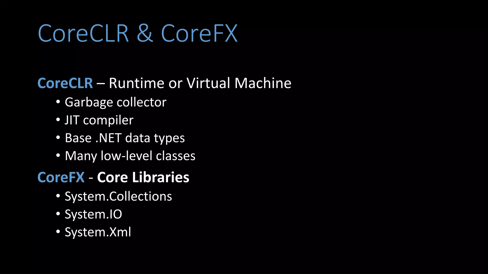 CoreCLR & CoreFX
CoreCLR – Runtime or Virtual Machine
• Garbage collector
• JIT compiler
• Base .NET data types
• Many low-level classes
CoreFX - Core Libraries
• System.Collections
• System.IO
• System.Xml
 