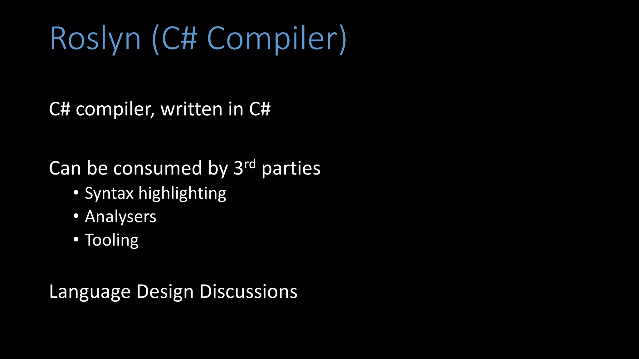 Roslyn (C# Compiler)
C# compiler, written in C#
Can be consumed by 3rd parties
• Syntax highlighting
• Analysers
• Tooling
Language Design Discussions
 