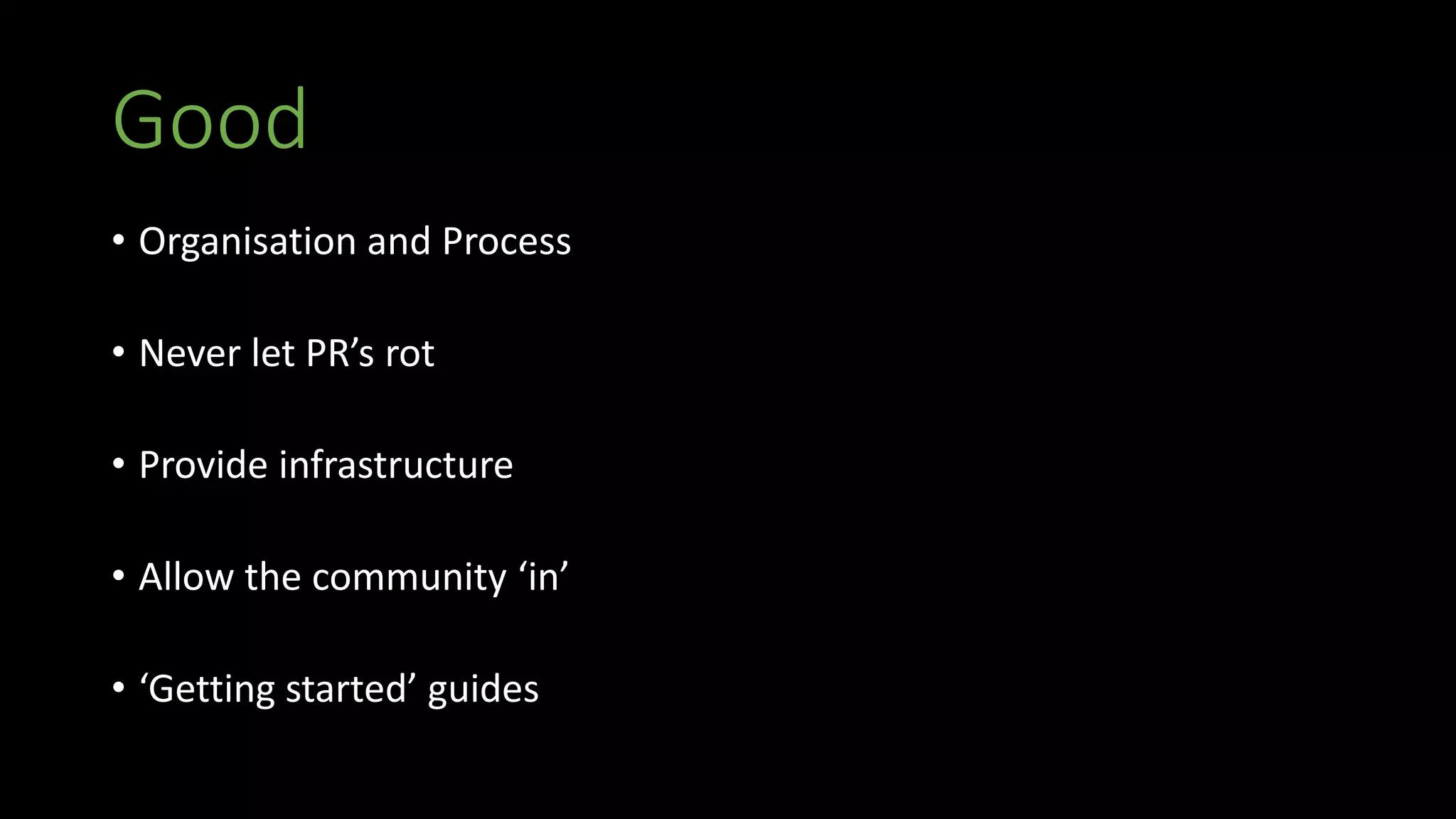 Good
• Organisation and Process
• Never let PR’s rot
• Provide infrastructure
• Allow the community ‘in’
• ‘Getting started’ guides
 