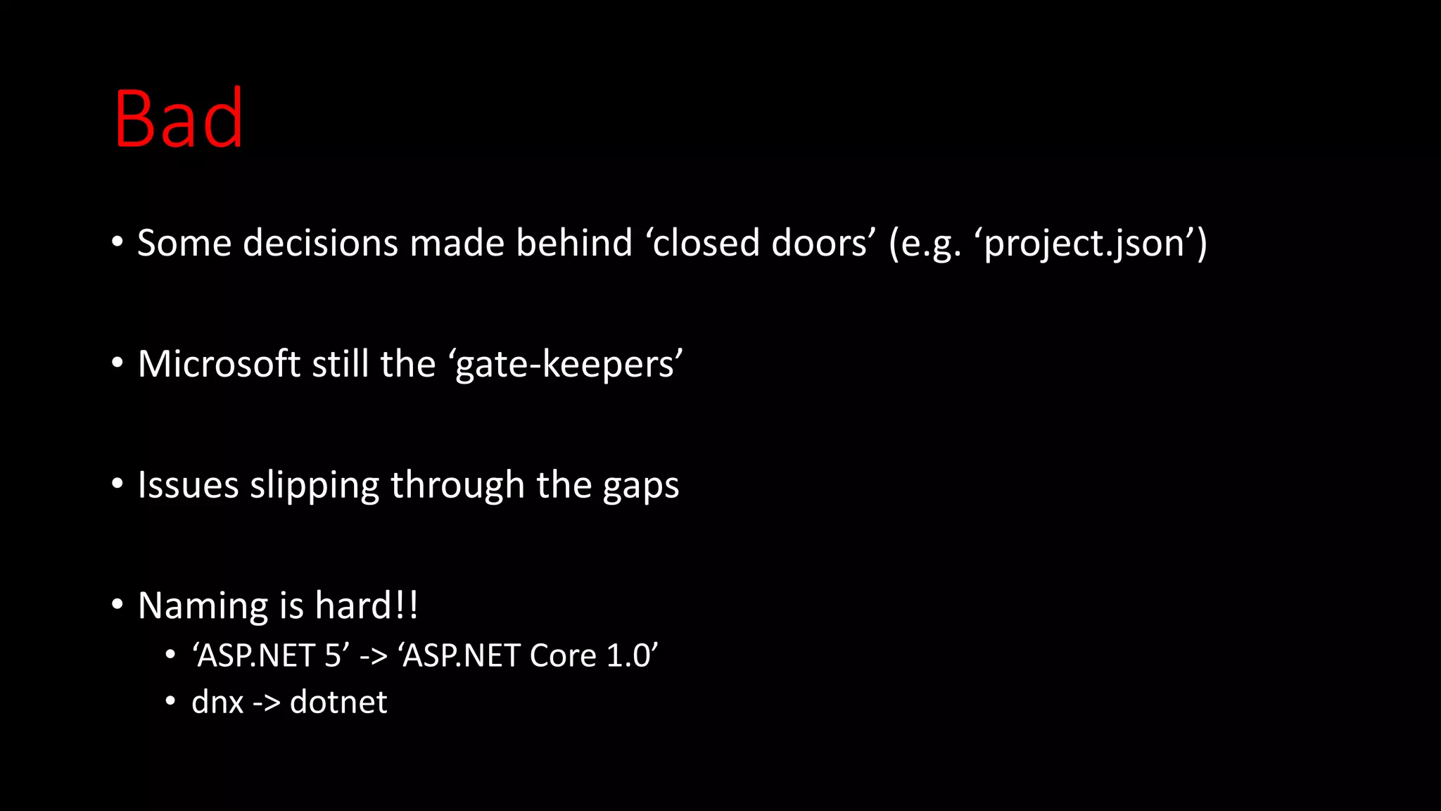 Bad
• Some decisions made behind ‘closed doors’ (e.g. ‘project.json’)
• Microsoft still the ‘gate-keepers’
• Issues slipping through the gaps
• Naming is hard!!
• ‘ASP.NET 5’ -> ‘ASP.NET Core 1.0’
• dnx -> dotnet
 