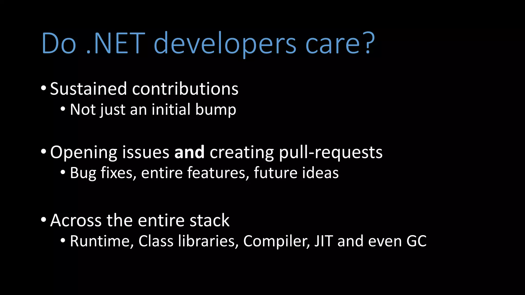Do .NET developers care?
• Sustained contributions
• Not just an initial bump
• Opening issues and creating pull-requests
• Bug fixes, entire features, future ideas
• Across the entire stack
• Runtime, Class libraries, Compiler, JIT and even GC
 