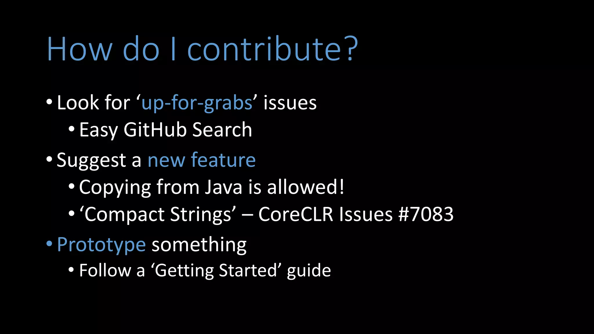 How do I contribute?
• Look for ‘up-for-grabs’ issues
•Easy GitHub Search
• Suggest a new feature
•Copying from Java is allowed!
•‘Compact Strings’ – CoreCLR Issues #7083
• Prototype something
• Follow a ‘Getting Started’ guide
 