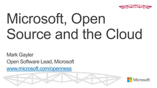 Microsoft, Open
Source and the Cloud
Mark Gayler
Open Software Lead, Microsoft
www.microsoft.com/openness
 