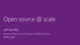Open source @ scale
Jeff McAffer
Director of Open Source Programs Office, Microsoft
@jeffmcaffer
 
