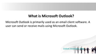 What is Microsoft Outlook?
Microsoft Outlook is primarily used as an email client software. A
user can send or receive mails using Microsoft Outlook.
Outlook Introduction Video
 