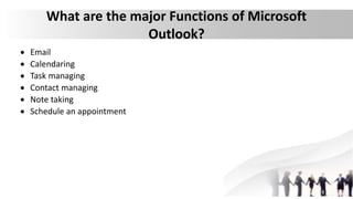 What are the major Functions of Microsoft
Outlook?
 Email
 Calendaring
 Task managing
 Contact managing
 Note taking
 Schedule an appointment
 