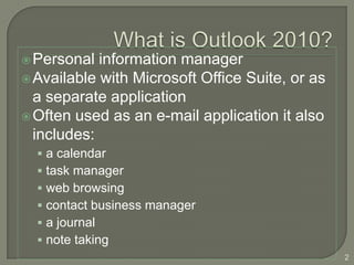  Personal  information manager
 Available with Microsoft Office Suite, or as
  a separate application
 Often used as an e-mail application it also
  includes:
   a calendar
   task manager
   web browsing
   contact business manager
   a journal
   note taking
                                                 2
 