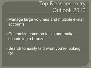  Manage large volumes and multiple e-mail
 accounts

 Customize common tasks and make
 scheduling a breeze

 Search   to easily find what you’re looking
 for


                                                6
 