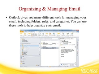 Organizing & Managing Email
• Outlook gives you many different tools for managing your
email, including folders, rules, and categories. You can use
these tools to help organize your email.
 