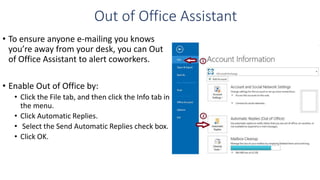 Out of Office Assistant
• To ensure anyone e-mailing you knows
you’re away from your desk, you can Out
of Office Assistant...